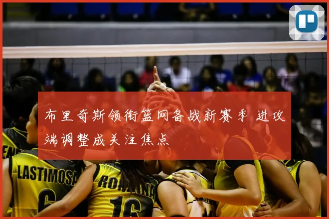布里奇斯领衔篮网备战新赛季 进攻端调整成关注焦点