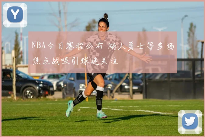 NBA今日赛程公布 湖人勇士等多场焦点战吸引球迷关注