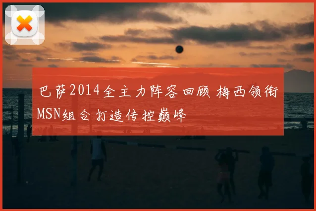 巴萨2014全主力阵容回顾 梅西领衔MSN组合打造传控巅峰