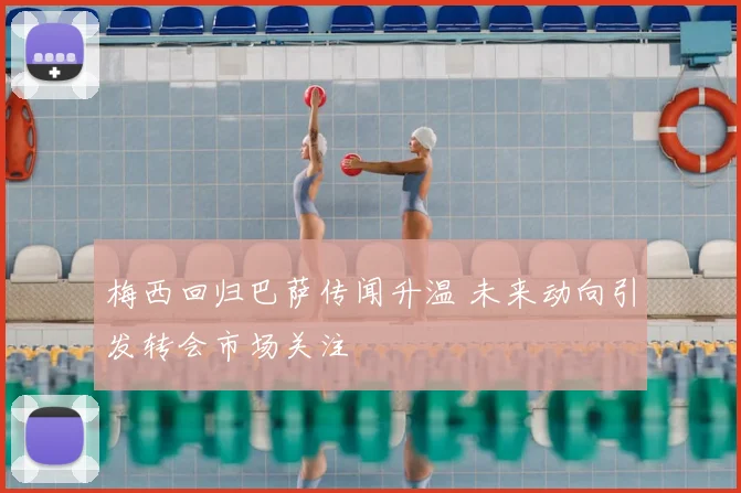 梅西回归巴萨传闻升温 未来动向引发转会市场关注