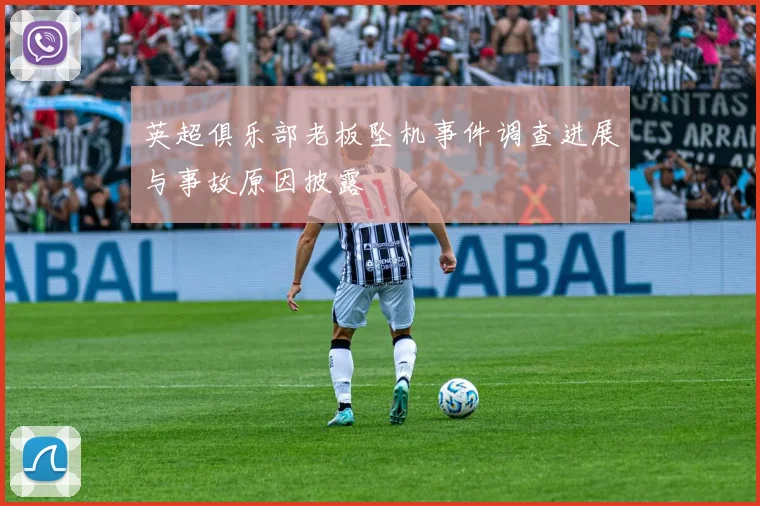 英超俱乐部老板坠机事件调查进展与事故原因披露