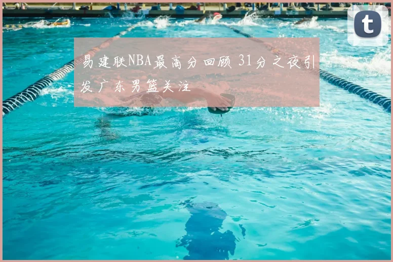 易建联NBA最高分回顾 31分之夜引发广东男篮关注