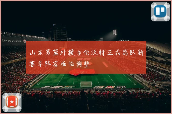 山东男篮外援吉伦沃特正式离队新赛季阵容面临调整