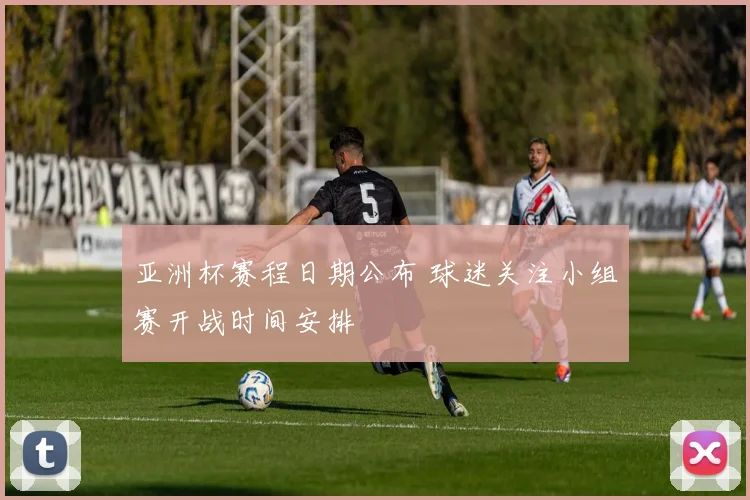 亚洲杯赛程日期公布 球迷关注小组赛开战时间安排