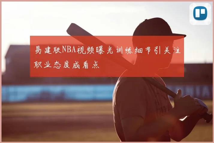 易建联NBA视频曝光训练细节引关注职业态度成看点