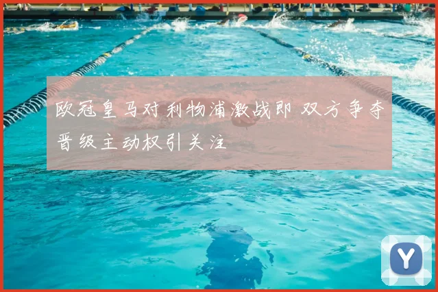 欧冠皇马对利物浦激战即 双方争夺晋级主动权引关注