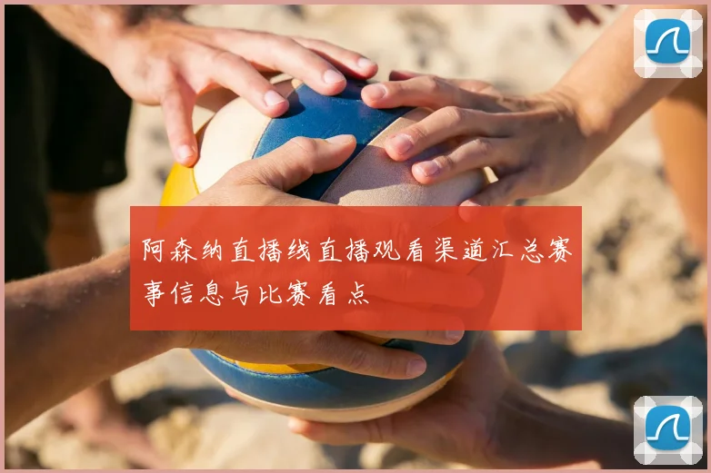 阿森纳直播线直播观看渠道汇总赛事信息与比赛看点