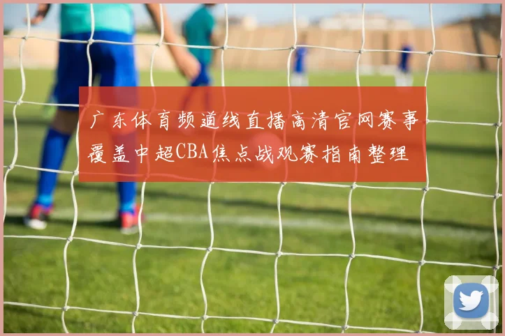 广东体育频道线直播高清官网赛事覆盖中超CBA焦点战观赛指南整理
