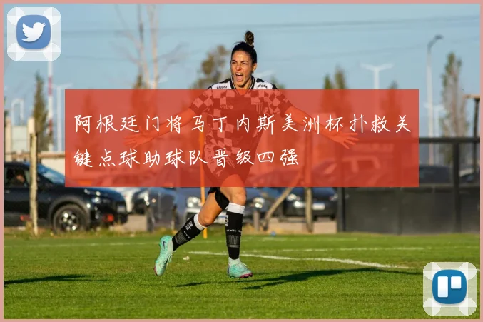 阿根廷门将马丁内斯美洲杯扑救关键点球助球队晋级四强