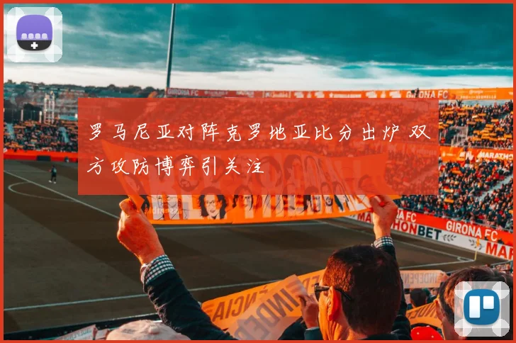 罗马尼亚对阵克罗地亚比分出炉 双方攻防博弈引关注