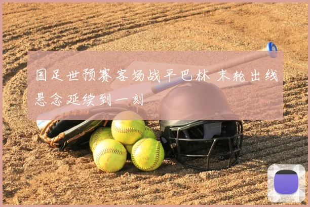 国足世预赛客场战平巴林 末轮出线悬念延续到一刻