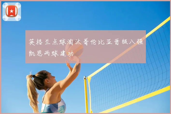 英格兰点球淘汰哥伦比亚晋级八强凯恩两球建功