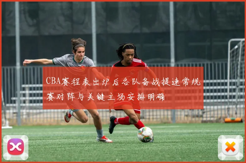 CBA赛程表出炉后各队备战提速常规赛对阵与关键主场安排明确