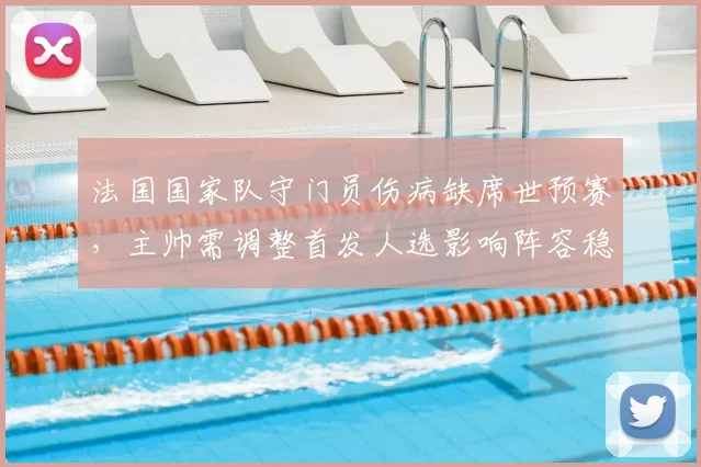 法国国家队守门员伤病缺席世预赛，主帅需调整首发人选影响阵容稳定