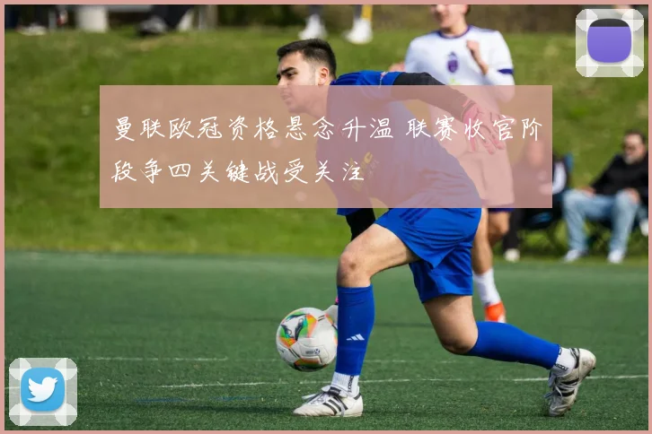 曼联欧冠资格悬念升温 联赛收官阶段争四关键战受关注