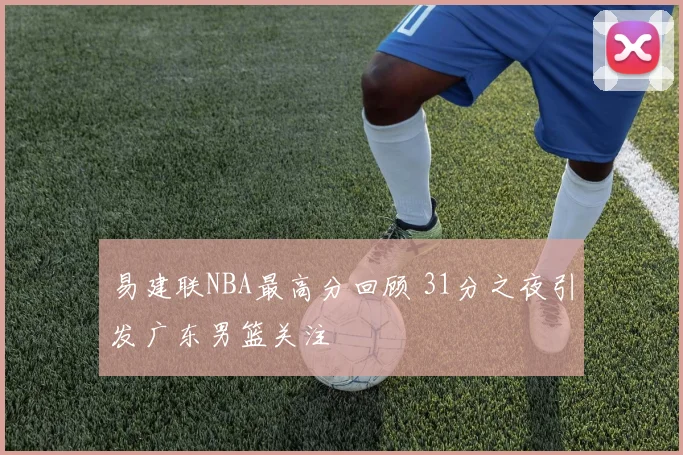 易建联NBA最高分回顾 31分之夜引发广东男篮关注