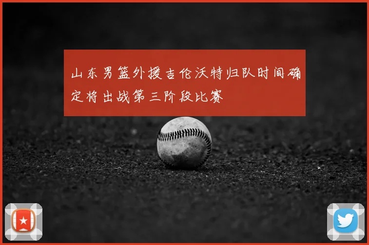 山东男篮外援吉伦沃特归队时间确定将出战第三阶段比赛