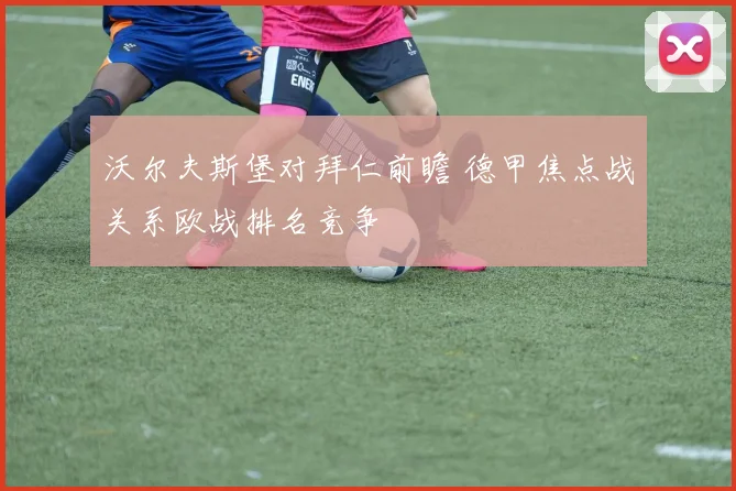 沃尔夫斯堡对拜仁前瞻 德甲焦点战关系欧战排名竞争