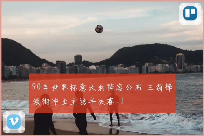 90年世界杯意大利阵容公布 三前锋领衔冲击主场半决赛_1
