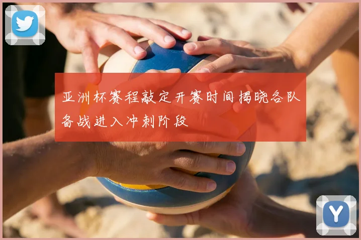 亚洲杯赛程敲定开赛时间揭晓各队备战进入冲刺阶段