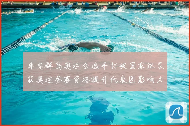 库克群岛奥运会选手打破国家纪录获奥运参赛资格提升代表团影响力