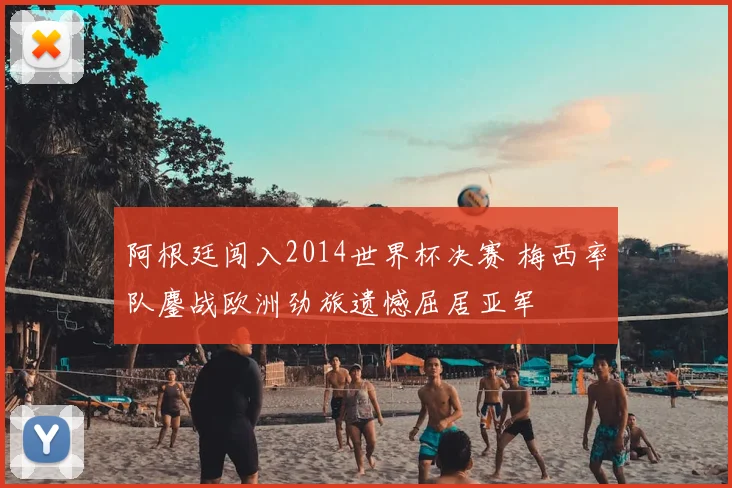 阿根廷闯入2014世界杯决赛 梅西率队鏖战欧洲劲旅遗憾屈居亚军