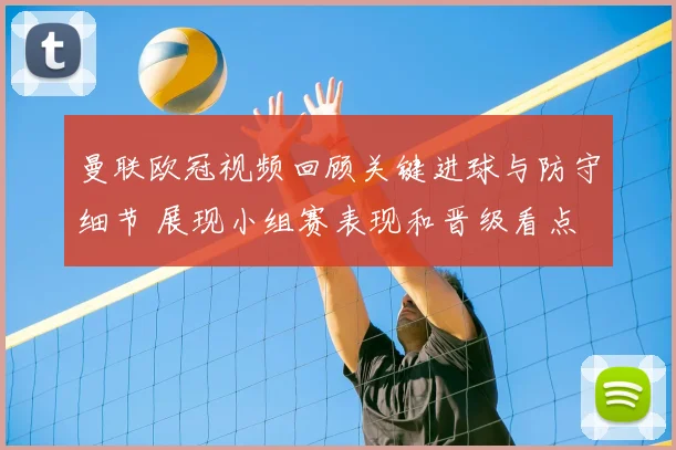 曼联欧冠视频回顾关键进球与防守细节 展现小组赛表现和晋级看点