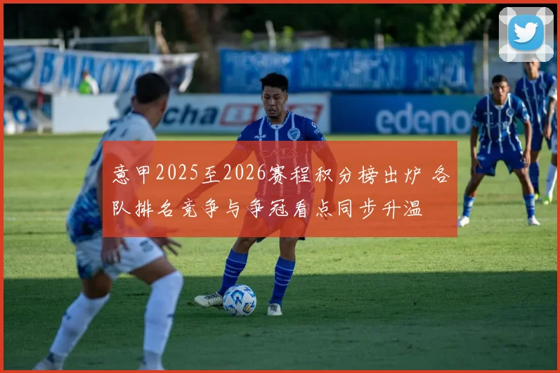 意甲2025至2026赛程积分榜出炉 各队排名竞争与争冠看点同步升温