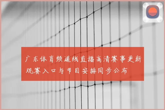 广东体育频道线直播高清赛事更新 观赛入口与节目安排同步公布