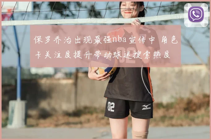 保罗乔治出现最强nba宣传中 角色卡关注度提升带动球迷搜索热度