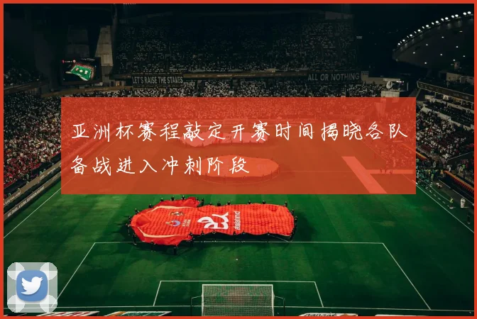 亚洲杯赛程敲定开赛时间揭晓各队备战进入冲刺阶段