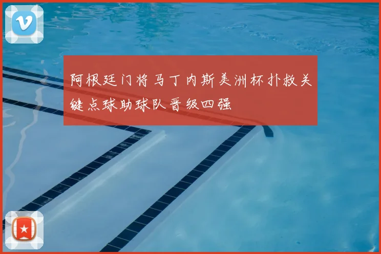 阿根廷门将马丁内斯美洲杯扑救关键点球助球队晋级四强