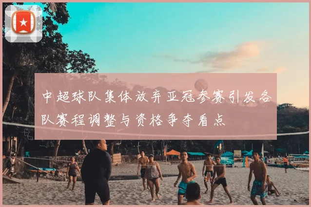 中超球队集体放弃亚冠参赛引发各队赛程调整与资格争夺看点