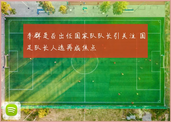 李群是否出任国家队队长引关注 国足队长人选再成焦点