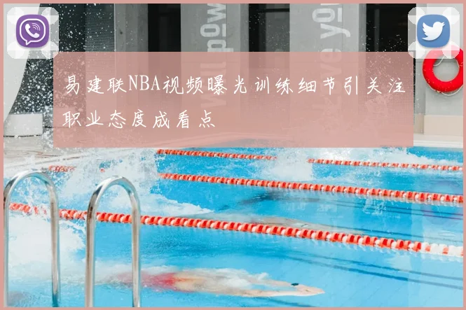 易建联NBA视频曝光训练细节引关注职业态度成看点