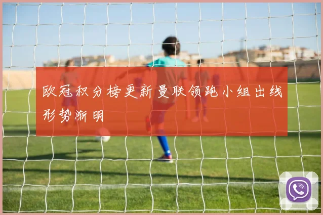 欧冠积分榜更新曼联领跑小组出线形势渐明