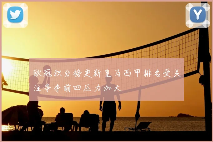 欧冠积分榜更新皇马西甲排名受关注争夺前四压力加大