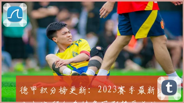 德甲积分榜更新：2023赛季最新比分出炉 拜仁多特争冠形势受关注