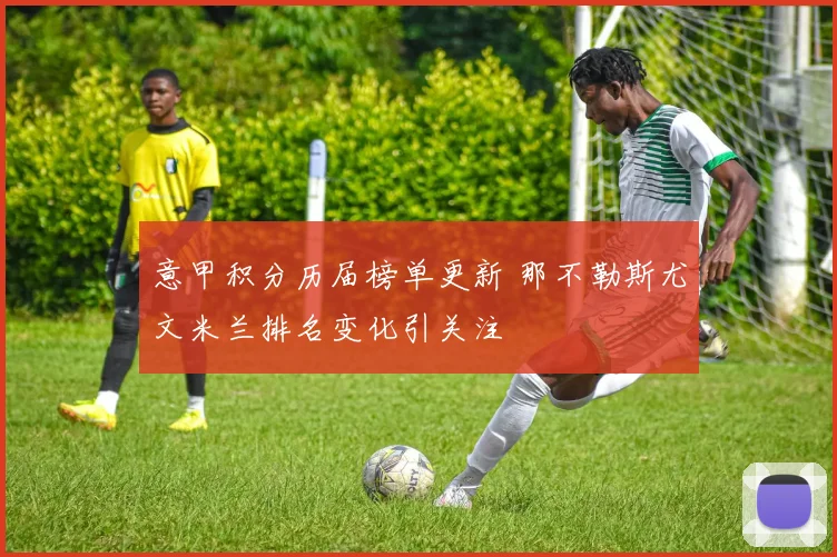 意甲积分历届榜单更新 那不勒斯尤文米兰排名变化引关注