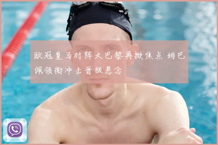欧冠皇马对阵大巴黎再掀焦点 姆巴佩领衔冲击晋级悬念