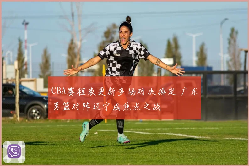 CBA赛程表更新多场对决排定 广东男篮对阵辽宁成焦点之战