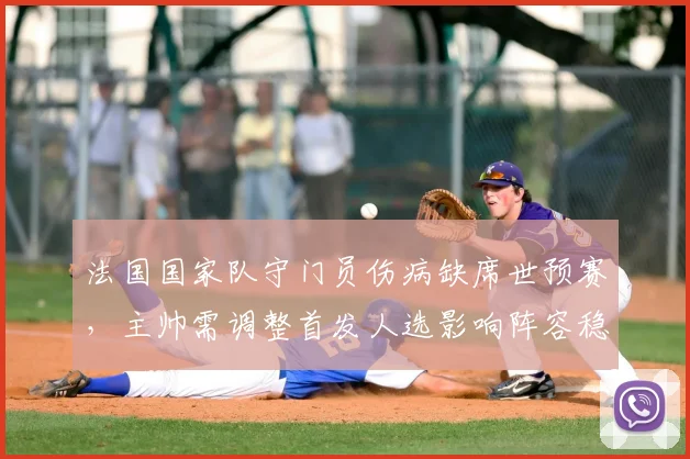 法国国家队守门员伤病缺席世预赛，主帅需调整首发人选影响阵容稳定