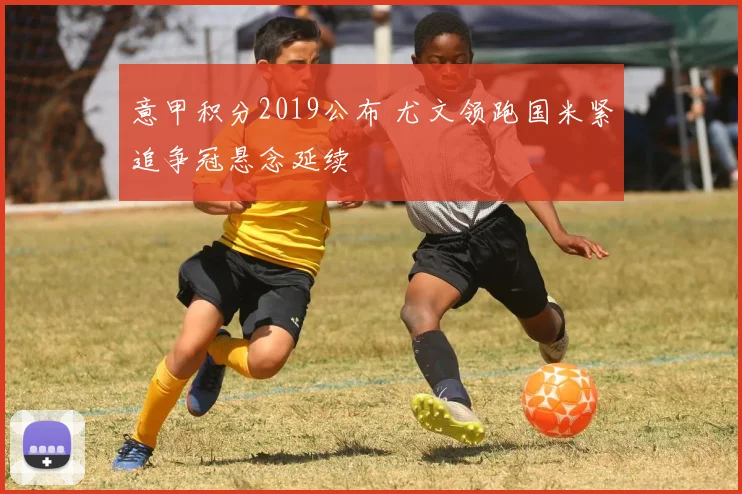 意甲积分2019公布 尤文领跑国米紧追争冠悬念延续