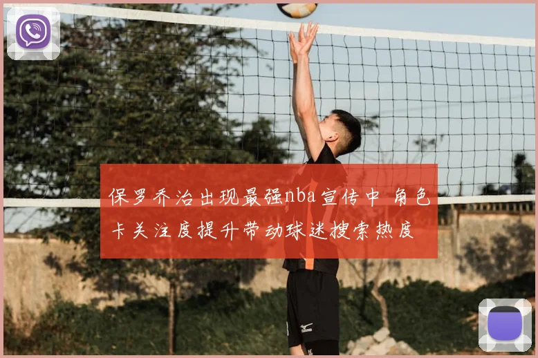 保罗乔治出现最强nba宣传中 角色卡关注度提升带动球迷搜索热度