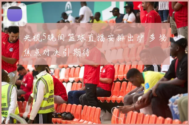 央视5晚间篮球直播安排出炉 多场焦点对决引期待