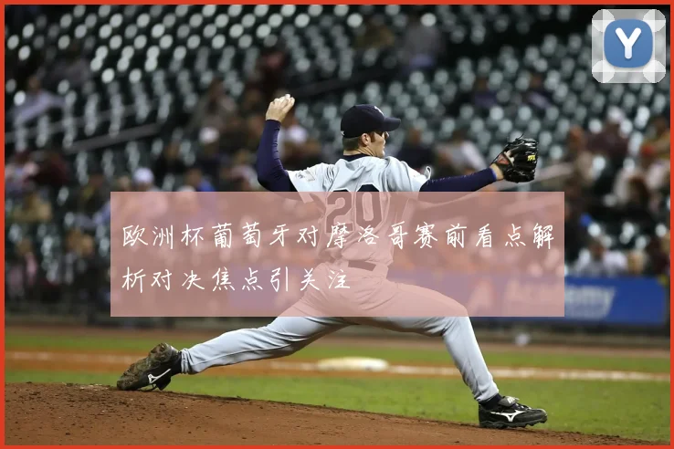 欧洲杯葡萄牙对摩洛哥赛前看点解析对决焦点引关注
