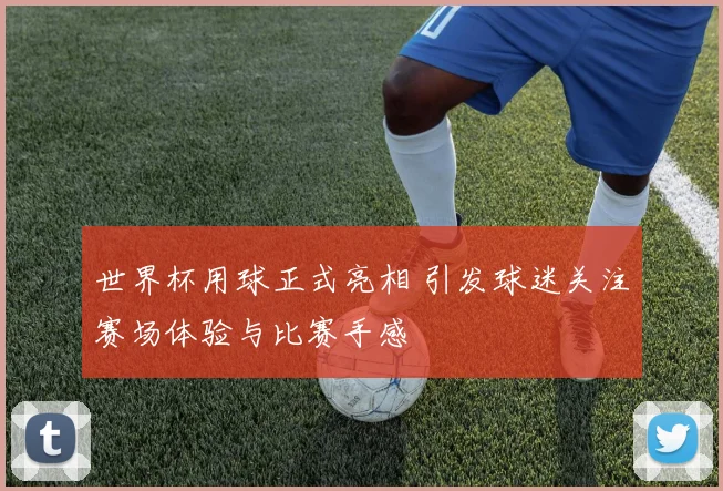世界杯用球正式亮相 引发球迷关注赛场体验与比赛手感