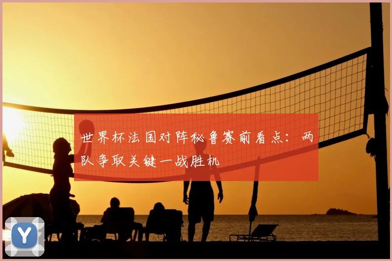 世界杯法国对阵秘鲁赛前看点：两队争取关键一战胜机