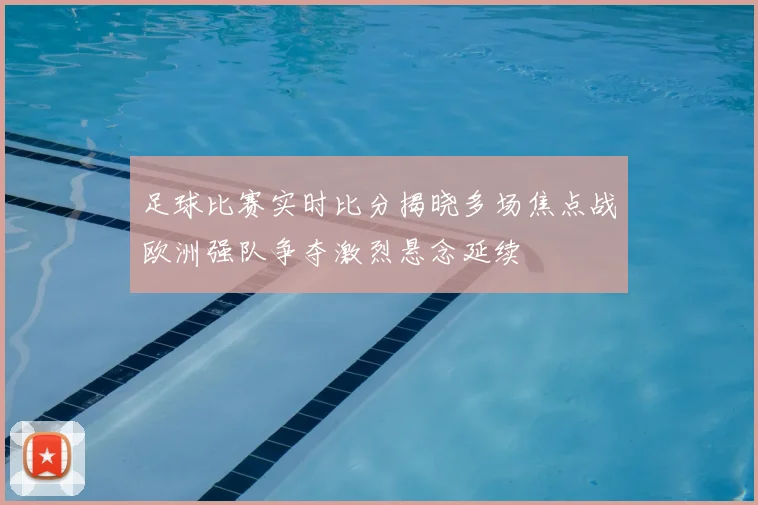 足球比赛实时比分揭晓多场焦点战欧洲强队争夺激烈悬念延续