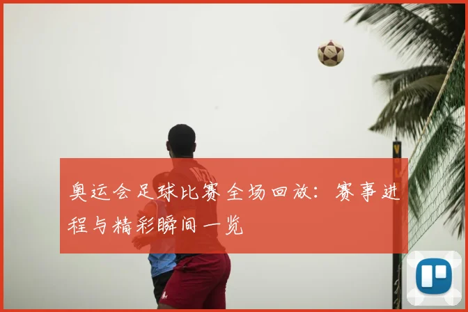 奥运会足球比赛全场回放：赛事进程与精彩瞬间一览